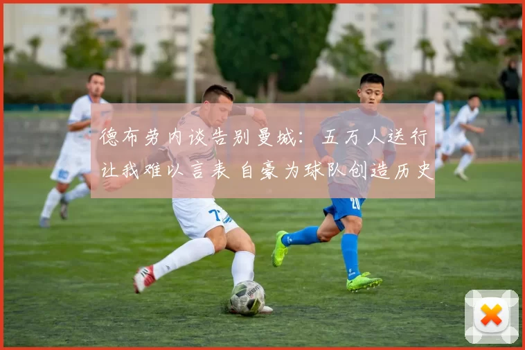 德布劳内谈告别曼城：五万人送行让我难以言表 自豪为球队创造历史